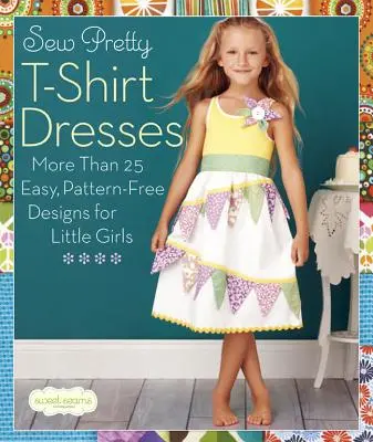 Šiť pekné tričkové šaty: Viac ako 25 jednoduchých návrhov bez vzoru pre malé dievčatá - Sew Pretty T-Shirt Dresses: More Than 25 Easy, Pattern-Free Designs for Little Girls