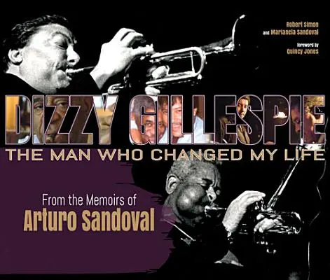 Dizzy Gillespie: The Man Who Changed My Life: The Man Who Changed My Life: Zo spomienok Artura Sandovala - Dizzy Gillespie: The Man Who Changed My Life: From the Memoirs of Arturo Sandoval