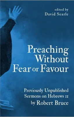 Kázanie bez strachu a priazne: Robert Bruce: Doteraz nepublikované kázne na Židom 11 - Preaching Without Fear or Favour: Previously Unpublished Sermons on Hebrews 11 by Robert Bruce