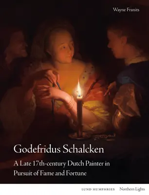 Godefridus Schalcken: A Late 17th Century Dutch Painter in Pursuit of Fame and Fortune - Godefridus Schalcken: A Late 17th-Century Dutch Painter in Pursuit of Fame and Fortune