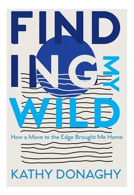 Finding My Wild: How a Move to the Edge Brought Me Brought Home - Finding My Wild: How a Move to the Edge Brought Me Home