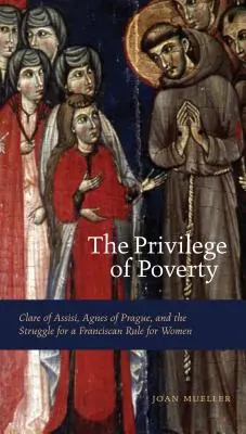 The Privilege of Poverty (Privilégium chudoby): Klára z Assisi, Anežka Pražská a boj za františkánsku regulu pre ženy - The Privilege of Poverty: Clare of Assisi, Agnes of Prague, and the Struggle for a Franciscan Rule for Women