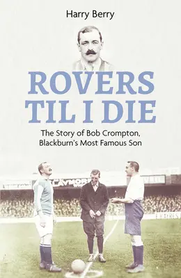 Rovers Til I Die: The Story of Bob Crompton, Blackburn's Most Famous Son