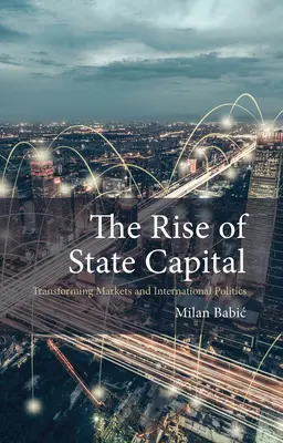 Vzostup štátneho kapitálu: (Babic Dr. Milan (Maastrichtská univerzita)) - The Rise of State Capital: Transforming Markets and International Politics (Babic Dr Milan (Maastricht University))