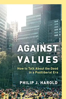 Proti hodnotám: Ako hovoriť o dobre v postliberálnej ére - Against Values: How to Talk about the Good in a Postliberal Era