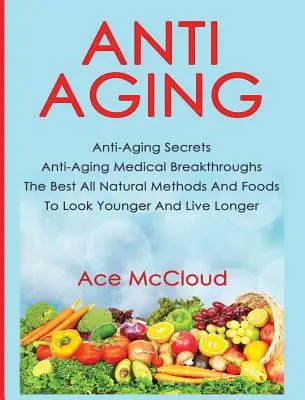 Anti-Aging: Najlepšie prírodné metódy a potraviny, aby ste vyzerali mladšie a žili dlhšie: Anti-Aging Secrets Anti-Aging Medical Breakthroughs - Anti-Aging: Anti-Aging Secrets Anti-Aging Medical Breakthroughs The Best All Natural Methods And Foods To Look Younger And Live Lo