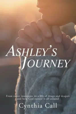 Ashleyina cesta: Od sladkej nevinnosti k životu plnému drog a zúfalstva a ako Boh všetko obrátil naruby - Ashley's Journey: From Sweet Innocence to a Life of Drugs and Despair and How God Turned It All Around