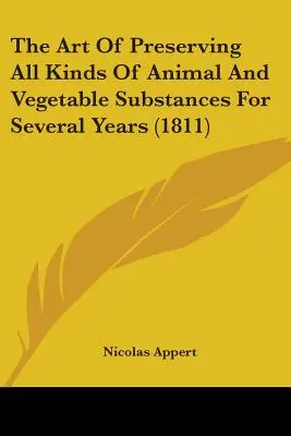 Umenie konzervovať všetky druhy živočíšnych a rastlinných látok počas niekoľkých rokov (1811) - The Art Of Preserving All Kinds Of Animal And Vegetable Substances For Several Years (1811)