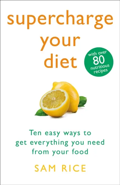 Supercharge Your Diet - Desať jednoduchých spôsobov, ako získať z jedla všetko, čo potrebujete - Supercharge Your Diet - Ten Easy Ways to Get Everything You Need From Your Food