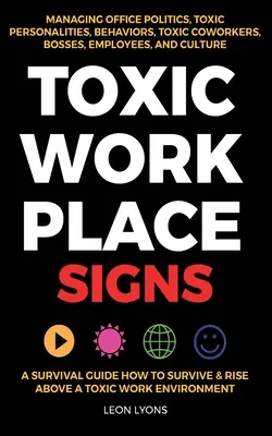 Toxické príznaky na pracovisku; Príručka na prežitie Ako prežiť a povzniesť sa nad toxické pracovné prostredie, zvládanie politiky v kancelárii, toxické osobnosti, správanie - Toxic Workplace Signs; A Survival Guide How to Survive & Rise Above a Toxic Work Environment, Managing Office Politics, Toxic Personalities, Behaviors