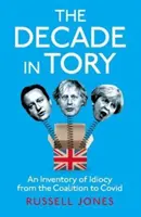 Desaťročie v toryovkách - bestseller The Sunday Times: Inventúra idiotstva od koalície po Covida - Decade in Tory - The Sunday Times bestseller: An Inventory of Idiocy from the Coalition to Covid