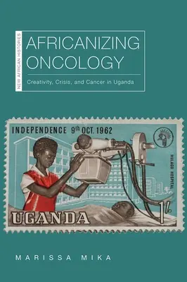 Africanizing Oncology: Tvorivosť, kríza a rakovina v Ugande - Africanizing Oncology: Creativity, Crisis, and Cancer in Uganda