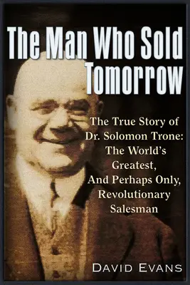 Muž, ktorý predal zajtrajšok: Solomon Trone, najväčší a najúspešnejší a možno jediný revolučný obchodník na svete - The Man Who Sold Tomorrow: The True Story of Dr. Solomon Trone the World's Greatest & Most Successful & Perhaps Only Revolutionary Salesman
