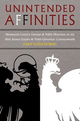 Nezamýšľané príbuznosti: Nemeckí a poľskí historici devätnásteho storočia o Svätej ríši rímskej a Poľsko-litovskom spoločenstve - Unintended Affinities: Nineteenth-Century German and Polish Historians on the Holy Roman Empire and the Polish-Lithuanian Commonwealth