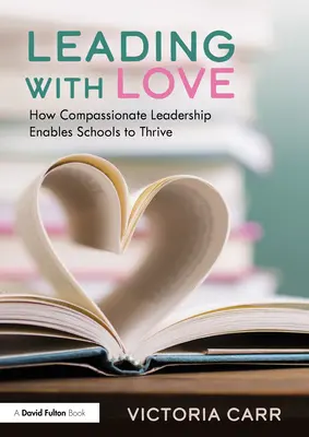 Vedenie s láskou: Ako súcitné vedenie umožňuje školám prosperovať: Ako súcitné vedenie umožňuje školám prosperovať - Leading with Love: How Compassionate Leadership Enables Schools to Thrive: How Compassionate Leadership Enables Schools to Thrive