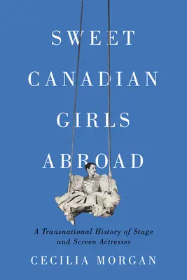 Sladké kanadské dievčatá v zahraničí: Nadnárodné dejiny divadelných a filmových herečiek - Sweet Canadian Girls Abroad: A Transnational History of Stage and Screen Actresses