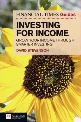 Financial Times Guide to Investing for Income, The - Grow Your Income Through Smarter Investing