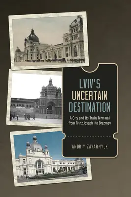 Neistý cieľ LVIV: Mesto a jeho vlaková stanica od Františka Jozefa I. po Brežneva - LVIV's Uncertain Destination: A City and Its Train Terminal from Franz Joseph I to Brezhnev