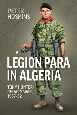 Legionár v Alžírsku: Vojna Tonyho Huntera-Choata, 1957-62 - A Legion Para in Algeria: Tony Hunter-Choat's War, 1957-62