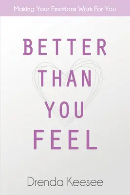 Lepšie, ako sa cítite: Aby vaše emócie pracovali pre vás - Better Than You Feel: Making Your Emotions Work for You