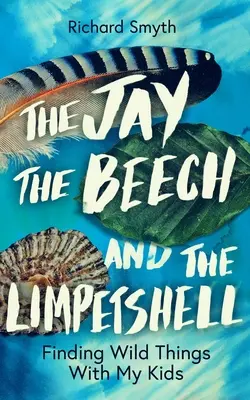 Sojka, buk a limbová škrupina: S deťmi hľadáme divoké veci - The Jay, the Beech and the Limpetshell: Finding Wild Things with My Kids