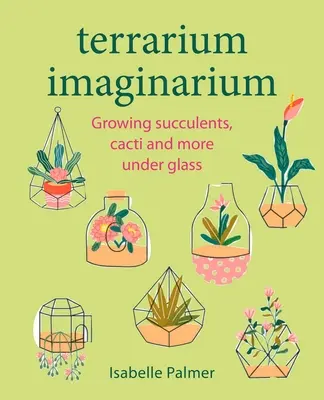 Teráriové imaginárium: Pestovanie sukulentov, kaktusov a ďalších rastlín pod sklom - Terrarium Imaginarium: Growing Succulents, Cacti and More Under Glass