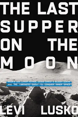 Posledná večera na Mesiaci: Krvavá smrť Ježiša Krista a fantastická výprava za dobytím vesmíru - Last Supper on the Moon: Nasa's 1969 Lunar Voyage, Jesus Christ's Bloody Death, and the Fantastic Quest to Conquer Inner Space