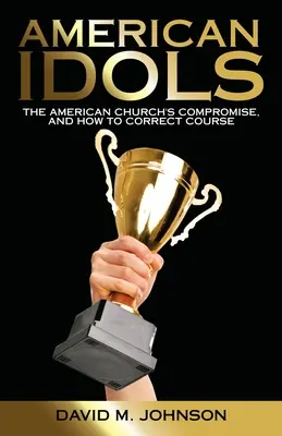 Americké modly: Kompromisy americkej cirkvi a ako napraviť kurz - American Idols: The American Church's Compromise, and How to Correct Course
