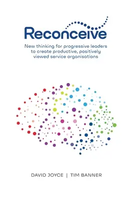 Zrekonštruovať: Nové myslenie pre progresívnych lídrov na vytvorenie produktívnych, pozitívne vnímaných organizácií služieb - Reconceive: New Thinking for Progressive Leaders to Create Productive, Positively Viewed Service Organisations