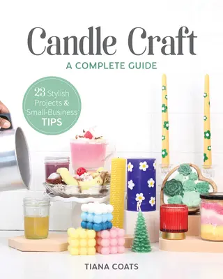 Sviečkové remeslo, kompletný sprievodca: 23 štýlových projektov a tipov pre malých podnikateľov - Candle Craft, a Complete Guide: 23 Stylish Projects & Small-Business Tips