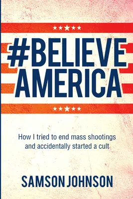 Verte Amerike: Ako som sa snažil ukončiť masové streľby a náhodou som založil kult - Believe America: How I Tried to End Mass Shootings and Accidentally Started a Cult