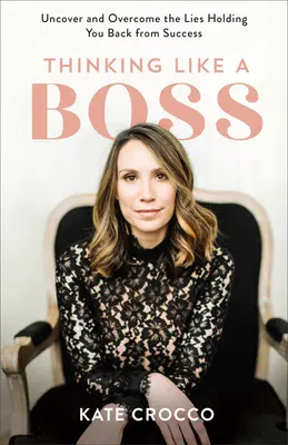 Myslieť ako šéf: Odhaľte a prekonajte lži, ktoré vás brzdia v ceste za úspechom - Thinking Like a Boss: Uncover and Overcome the Lies Holding You Back from Success