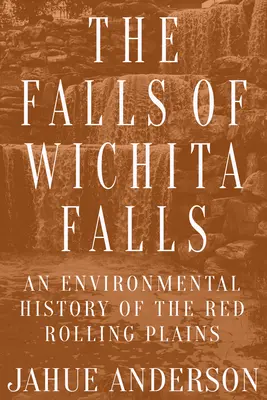 Vodopády Wichita Falls: Vichity: Environmentálne dejiny Červených rovín (An Environmental History of the Red Rolling Plains) - The Falls of Wichita Falls: An Environmental History of the Red Rolling Plains