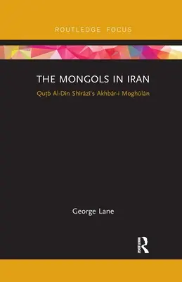 Mongoli v Iráne: Akhbar-I Moghulan Qutba al-Dina Shiraziho - The Mongols in Iran: Qutb Al-Din Shirazi's Akhbar-I Moghulan