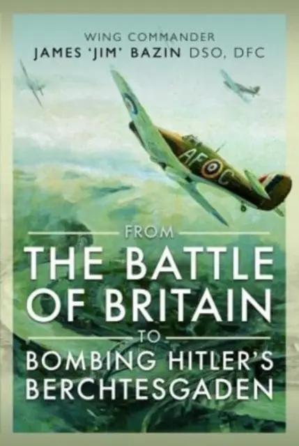 Od bitky o Britániu po bombardovanie Hitlerovho Berchtesgadenu: Veliteľ krídla James „Jim“ Bazin, Dso, Dfc - From the Battle of Britain to Bombing Hitler's Berchtesgaden: Wing Commander James 'Jim' Bazin, Dso, Dfc