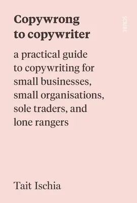 Z copywlera copywriterom: Praktický sprievodca copywritingom pre malé podniky, malé organizácie, živnostníkov a osamelých rangerov - Copywrong to Copywriter: A Practical Guide to Copywriting for Small Businesses, Small Organizations, Sole Traders, and Lone Rangers