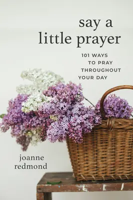 Say a Little Prayer: 101 spôsobov, ako sa modliť počas celého dňa - Say a Little Prayer: 101 Ways to Pray Throughout Your Day