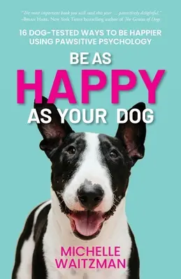 Buďte šťastní ako váš pes: 16 psom overených spôsobov, ako byť šťastnejší pomocou psychológie labiek - Be as Happy as Your Dog: 16 Dog-Tested Ways to Be Happier Using Pawsitive Psychology