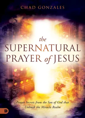 Nadprirodzená Ježišova modlitba: Tajomstvá modlitby od Božieho syna, ktoré uvoľňujú kráľovstvo zázrakov - The Supernatural Prayer of Jesus: Prayer Secrets from the Son of God that Unleash the Miracle Realm