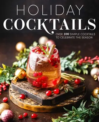Prázdninové koktaily: Viac ako 100 jednoduchých koktailov na oslavu sezóny - Holiday Cocktails: Over 100 Simple Cocktails to Celebrate the Season