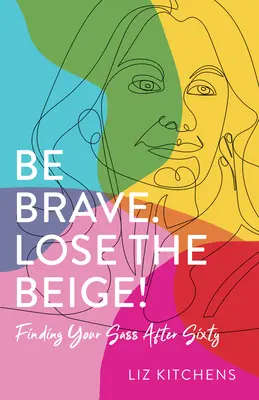 Buďte odvážni. Lose the Beige!: Nájdite svoju drzosť po šesťdesiatke. - Be Brave. Lose the Beige!: Finding Your Sass After Sixty