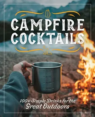 Koktaily k táboráku: 100+ jednoduchých nápojov pre pobyt v prírode - Campfire Cocktails: 100+ Simple Drinks for the Great Outdoors