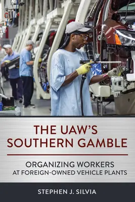 The Uaw's Southern Gamble: Organizovanie pracovníkov v závodoch na výrobu vozidiel v zahraničnom vlastníctve - The Uaw's Southern Gamble: Organizing Workers at Foreign-Owned Vehicle Plants