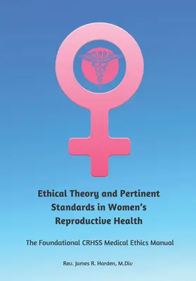 Etická teória a relevantné normy v oblasti reprodukčného zdravia žien: Príručka lekárskej etiky Crhss - Ethical Theory and Pertinent Standards in Women's Reproductive Health: The Foundational Crhss Medical Ethics Manual