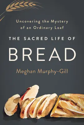 Posvätný život chleba: Chlebový život: Odhaľovanie tajomstva obyčajného bochníka - The Sacred Life of Bread: Uncovering the Mystery of an Ordinary Loaf