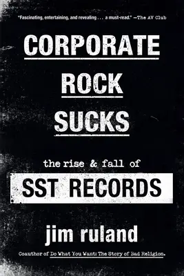 Corporate Rock Sucks: The Rise and Fall of Sst Records: The Rise and Fall of Sst Records - Corporate Rock Sucks: The Rise and Fall of Sst Records