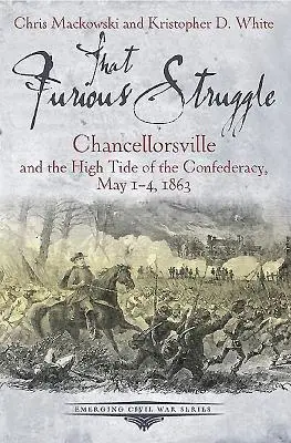 Ten zúrivý boj: Chancellorsville a vrcholný príliv Konfederácie, 1. - 4. máj 1863 - That Furious Struggle: Chancellorsville and the High Tide of the Confederacy, May 1-4, 1863