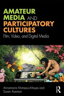 Amateur Media and Participatory Cultures - Film, Video, and Digital Media (Motrescu-Mayes Annamaria (University of Cambridge UK))