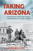 Taking Arizona: Krátky pohľad na armádne pevnosti, tábory a kľúčových aktérov na začiatku Arizony - Taking Arizona: A brief look at Army Forts, Camps, and Key Players in early Arizona