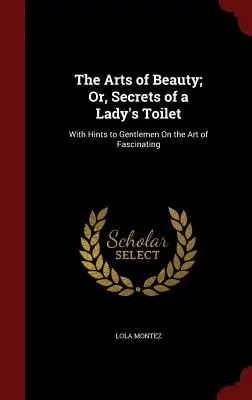 Umenie krásy alebo tajomstvá dámskej toalety: S radami pre džentlmenov o umení fascinovať - The Arts of Beauty; Or, Secrets of a Lady's Toilet: With Hints to Gentlemen On the Art of Fascinating
